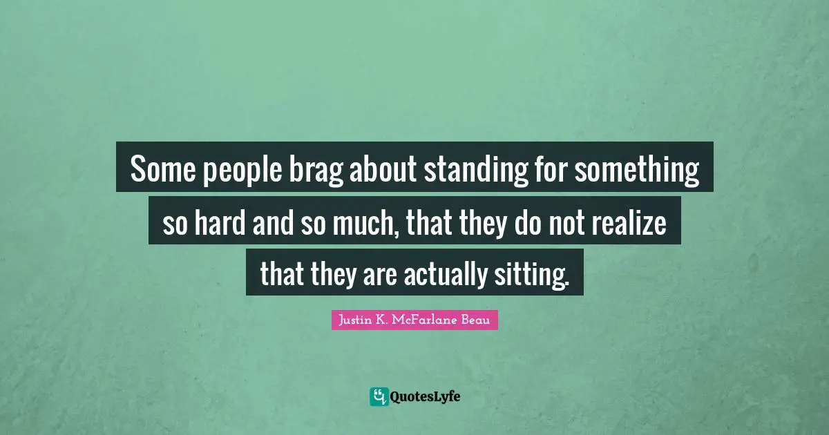 Holier Than Thou Quotes: "Some people brag about standing for something so hard and so much, that they do not realize that they are actually sitting."