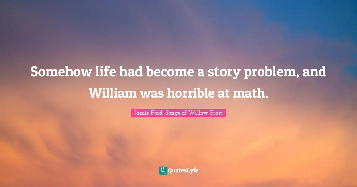 Somehow life had become a story problem, and William was horrible at math.