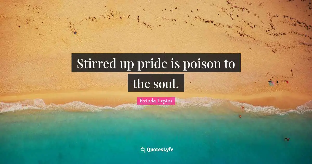 Stirred up pride is poison to the soul.