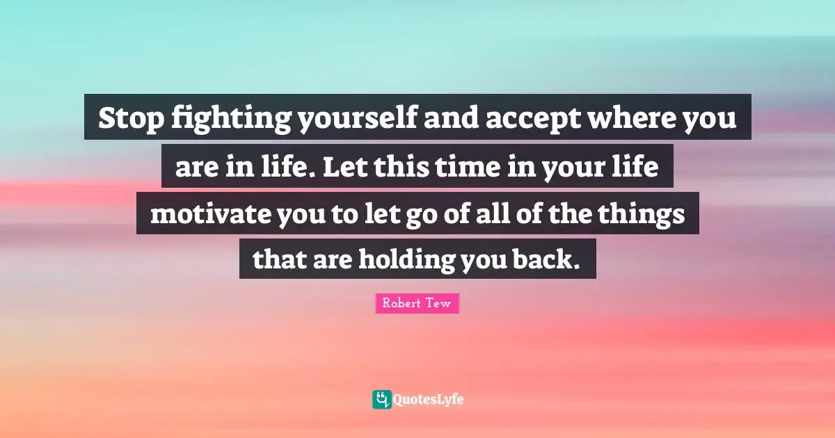 Robert Quotes: "Stop fighting yourself and accept where you are in life. Let this time in your life motivate you to let go of all of the things that are holding you back."