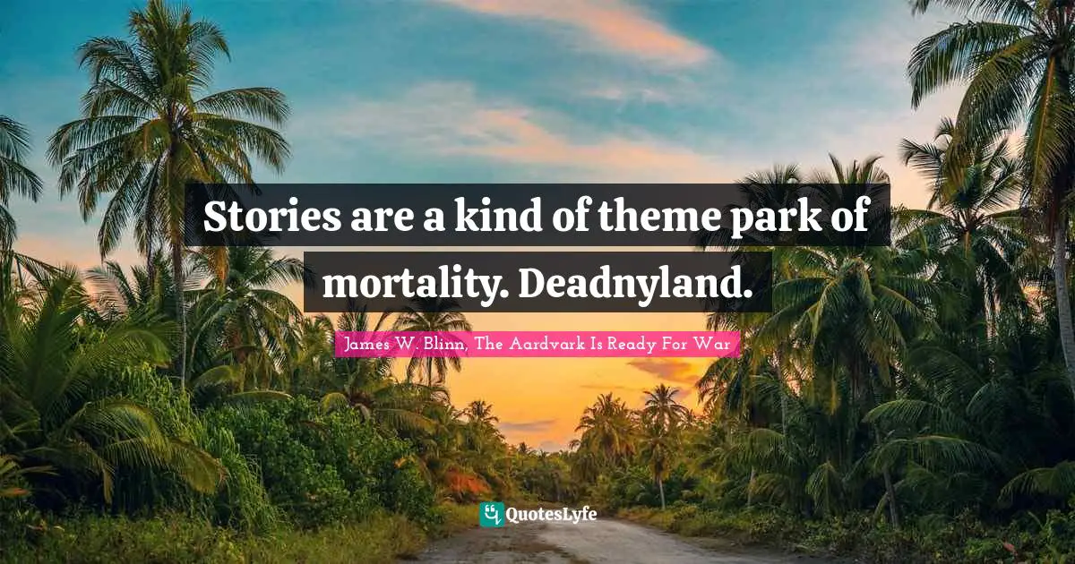 Stories are a kind of theme park of mortality. Deadnyland.