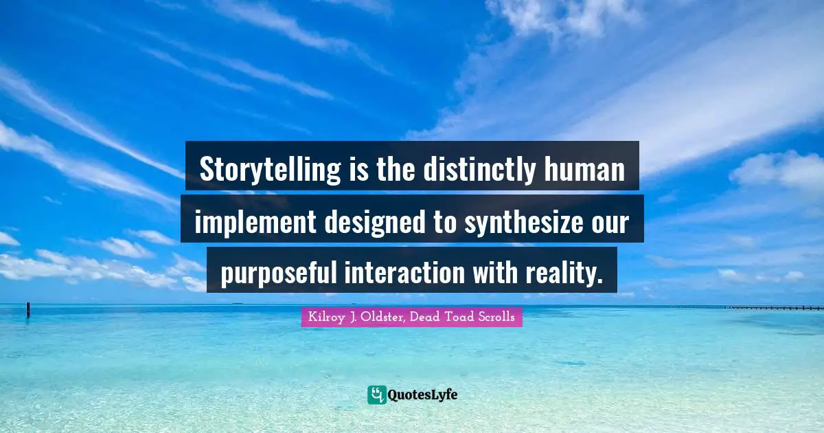 Storytelling is the distinctly human implement designed to synthesize our purposeful interaction with reality.