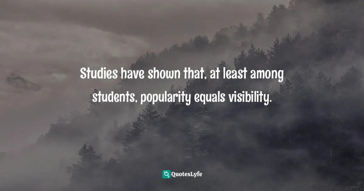 Alexandra Robbins, The Geeks Shall Inherit The Earth: Popularity, Quirk Theory And Why Outsiders Thrive After High School Quotes: "Studies have shown that, at least among students, popularity equals visibility."