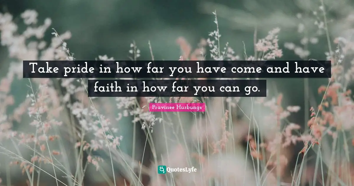 Take pride in how far you have come and have faith in how far you can go.