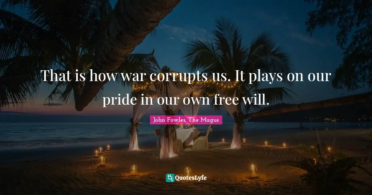 That is how war corrupts us. It plays on our pride in our own free will.
