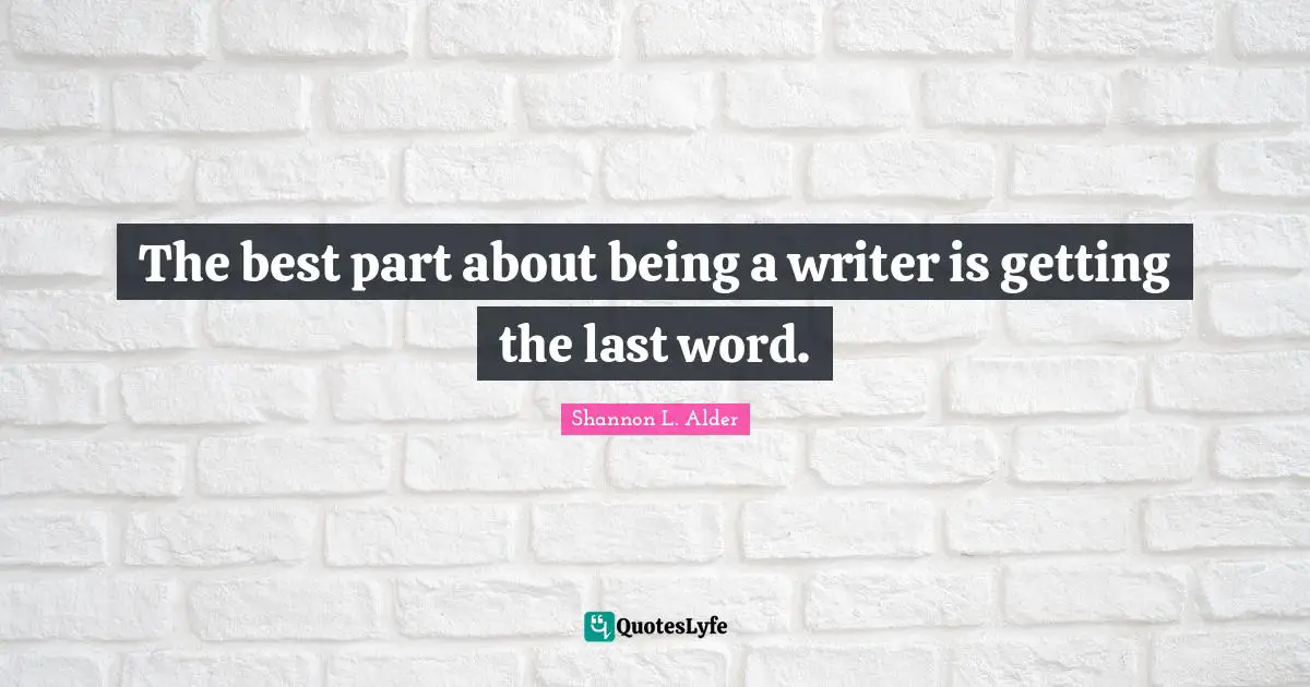 The best part about being a writer is getting the last word.