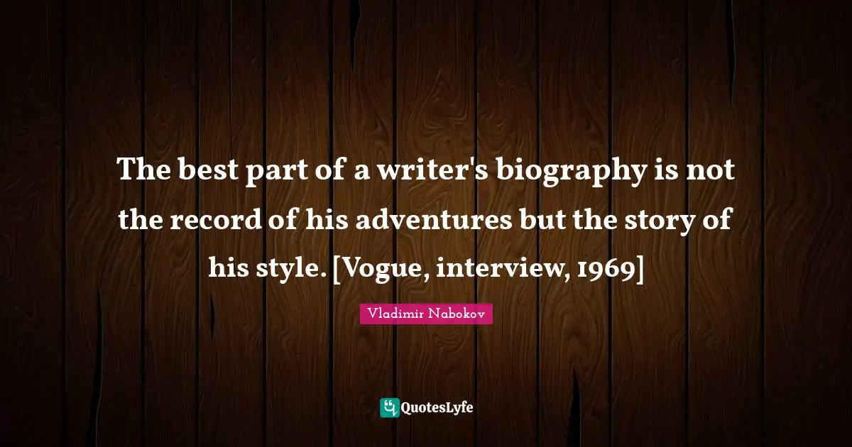 The best part of a writer's biography is not the record of his adventures but the story of his style. [Vogue, interview, 1969]