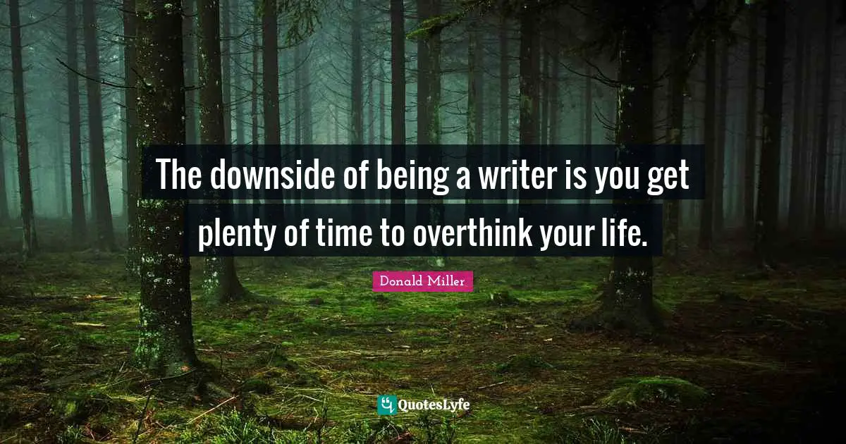 The downside of being a writer is you get plenty of time to overthink your life.