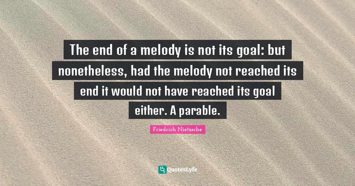 The end of a melody is not its goal: but nonetheless, had the melody not reached its end it would not have reached its goal either. A parable.