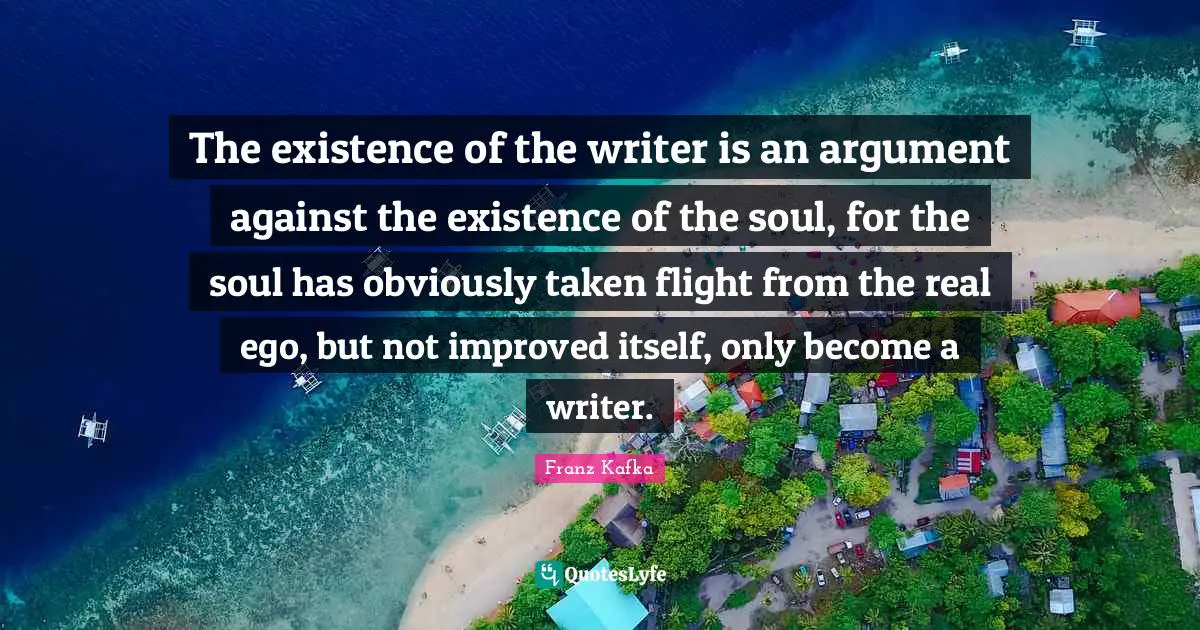 The existence of the writer is an argument against the existence of the soul, for the soul has obviously taken flight from the real ego, but not improved itself, only become a writer.