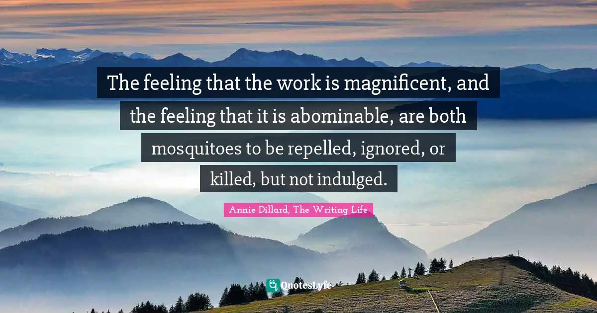 The feeling that the work is magnificent, and the feeling that it is abominable, are both mosquitoes to be repelled, ignored, or killed, but not indulged.