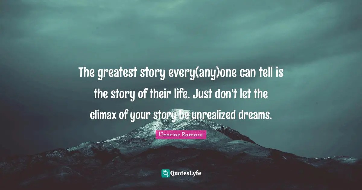 The greatest story every(any)one can tell is the story of their life. Just don't let the climax of your story be unrealized dreams.