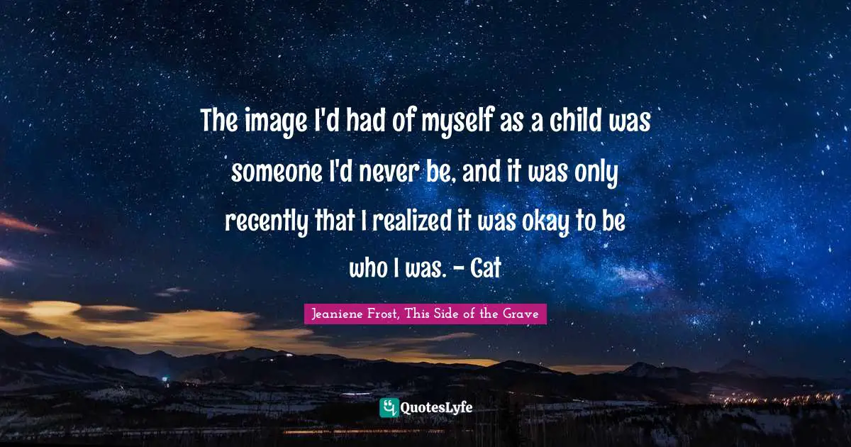 The image I'd had of myself as a child was someone I'd never be, and it was only recently that I realized it was okay to be who I was. - Cat