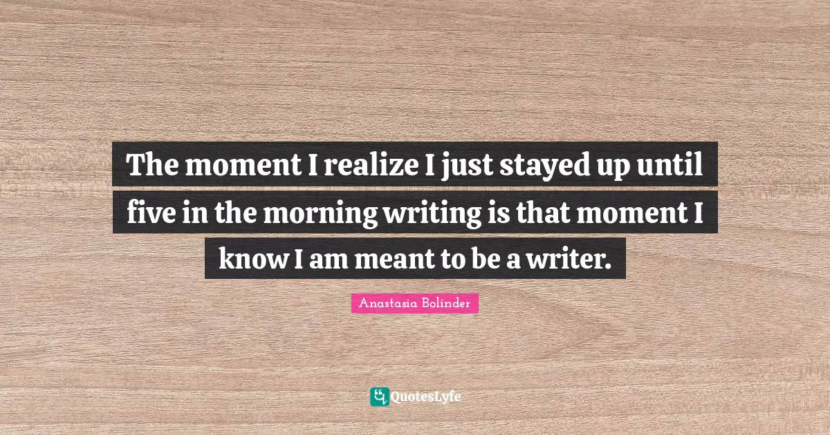 The moment I realize I just stayed up until five in the morning writing is that moment I know I am meant to be a writer.