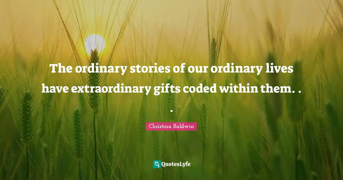The ordinary stories of our ordinary lives have extraordinary gifts coded within them. . .