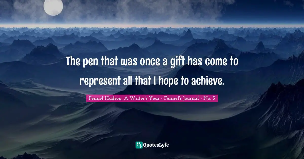 The pen that was once a gift has come to represent all that I hope to achieve.