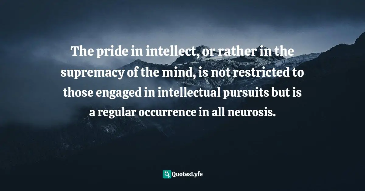 Karen Horney Quotes: "The pride in intellect, or rather in the supremacy of the mind, is not restricted to those engaged in intellectual pursuits but is a regular occurrence in all neurosis."