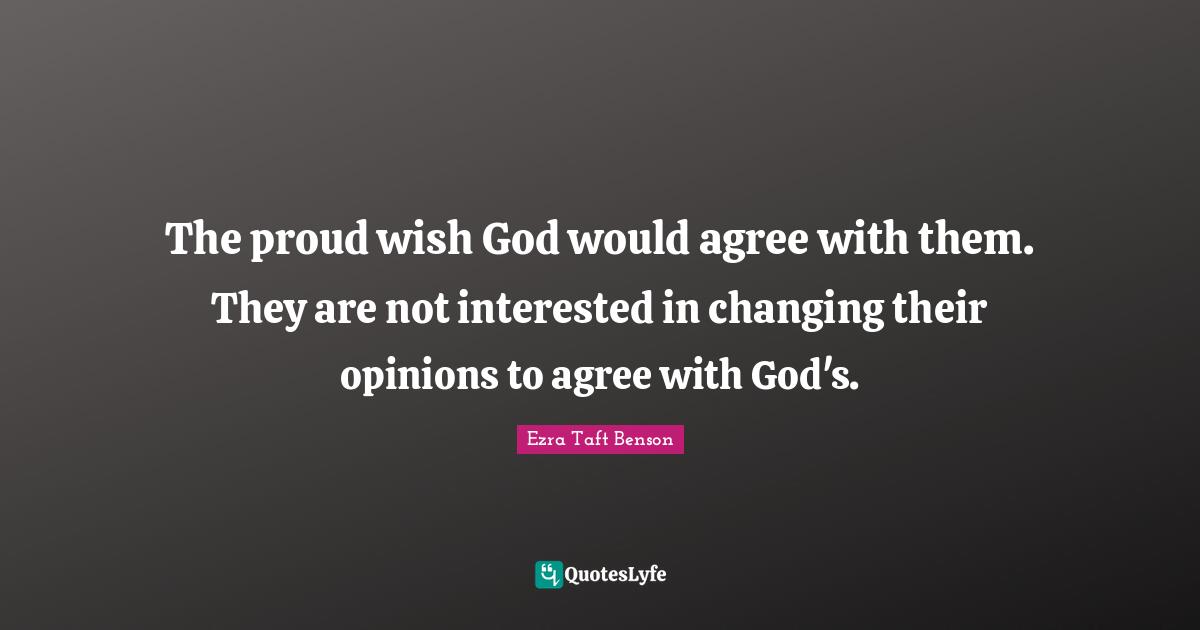 The proud wish God would agree with them. They are not interested in changing their opinions to agree with God's.