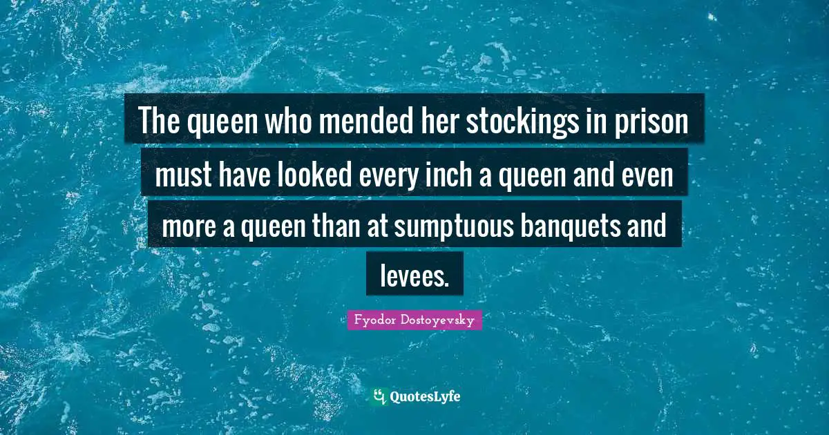 The queen who mended her stockings in prison must have looked every inch a queen and even more a queen than at sumptuous banquets and levees.