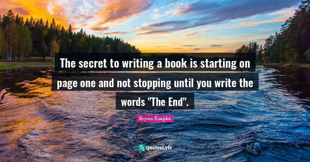 The secret to writing a book is starting on page one and not stopping until you write the words "The End".