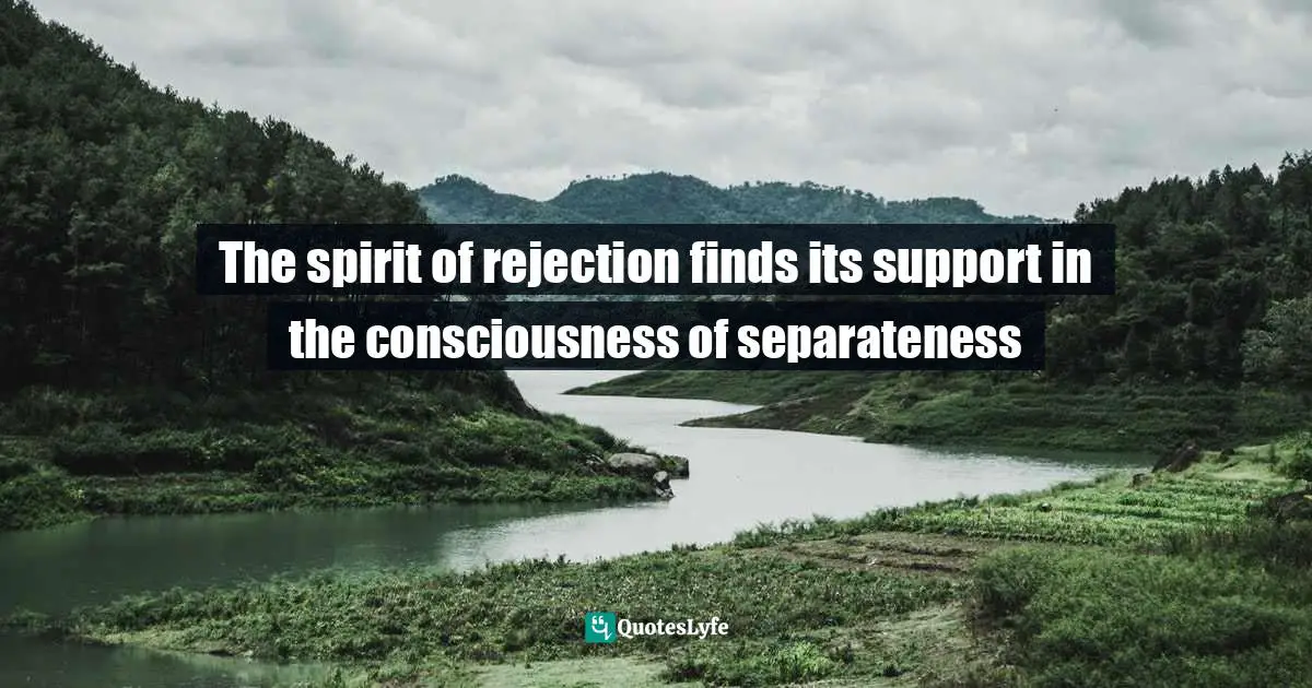 The spirit of rejection finds its support in the consciousness of separateness