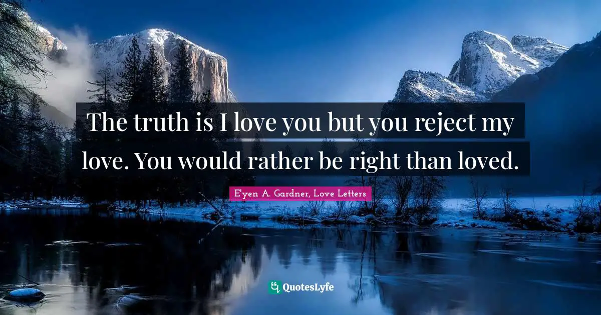 The truth is I love you but you reject my love. You would rather be right than loved.