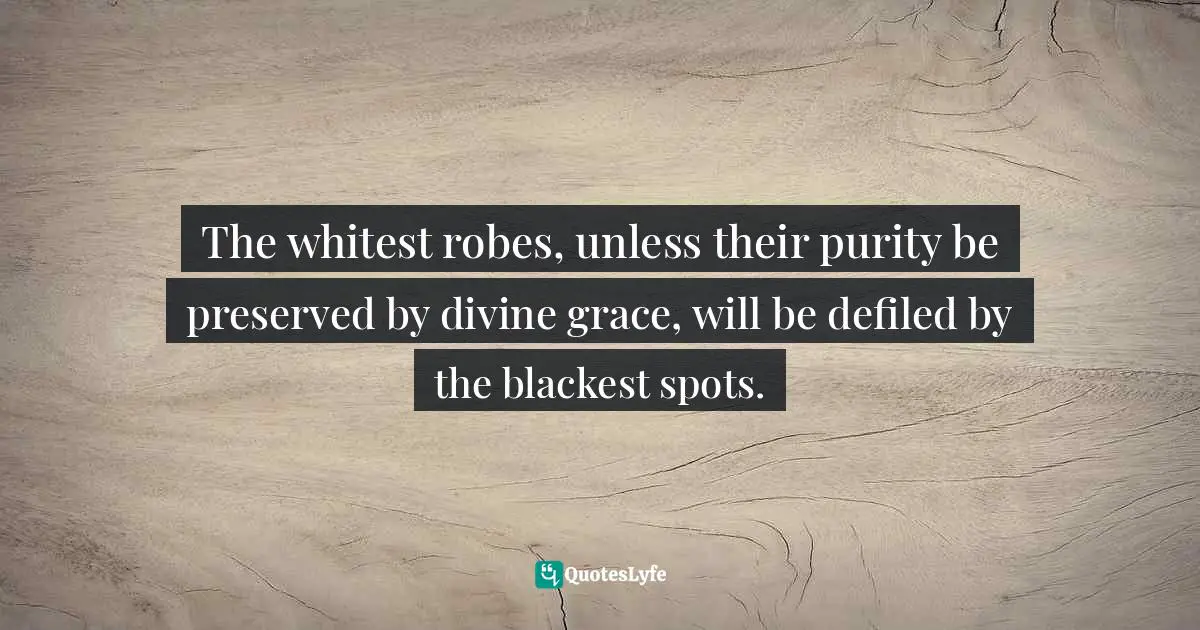The whitest robes, unless their purity be preserved by divine grace, will be defiled by the blackest spots.