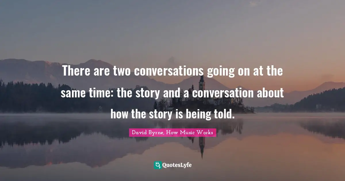 There are two conversations going on at the same time: the story and a conversation about how the story is being told.