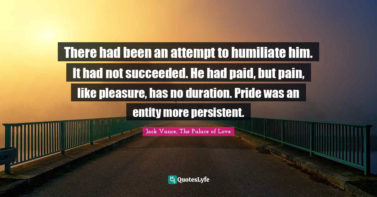 There had been an attempt to humiliate him. It had not succeeded. He had paid, but pain, like pleasure, has no duration. Pride was an entity more persistent.