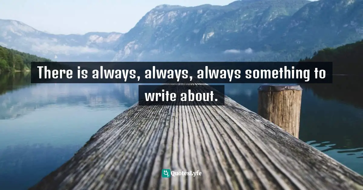 Writers Block Quotes: "There is always, always, always something to write about."
