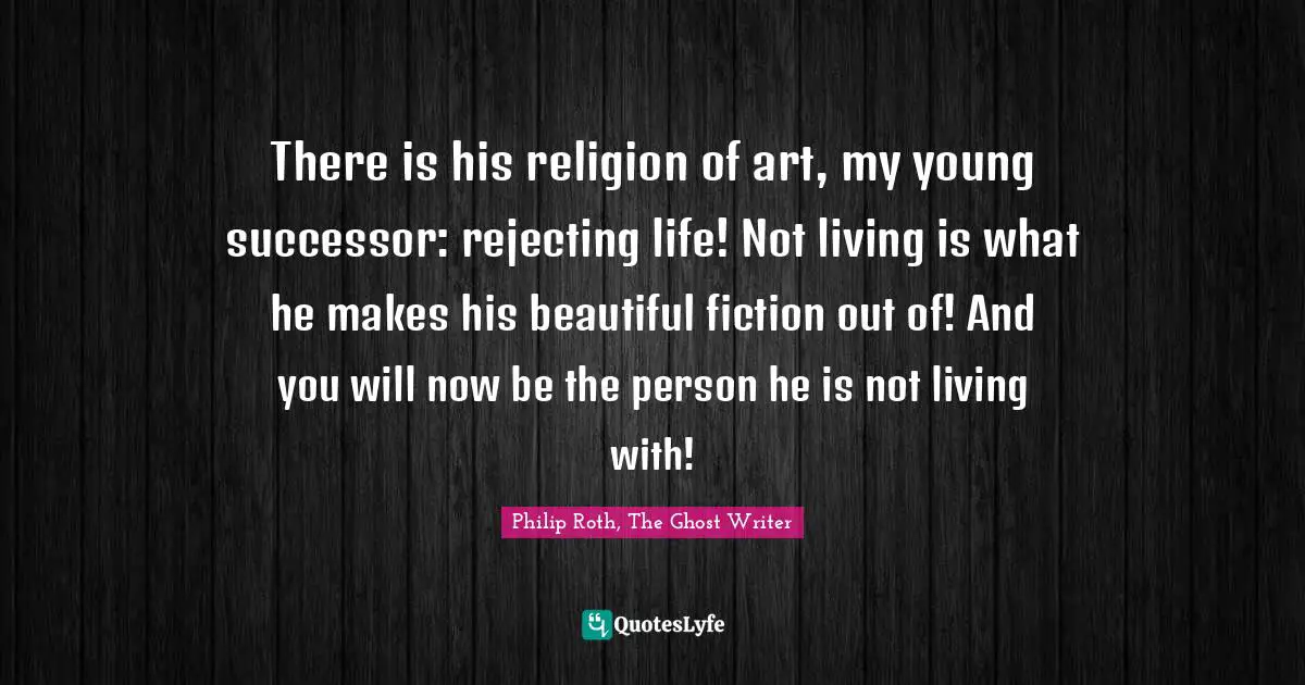 There is his religion of art, my young successor: rejecting life! Not living is what he makes his beautiful fiction out of! And you will now be the person he is not living with!