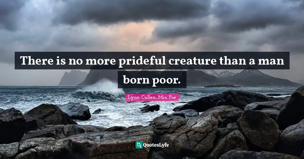 There is no more prideful creature than a man born poor.