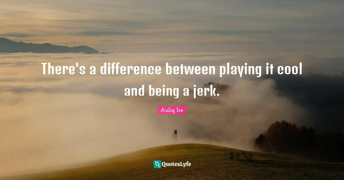 There's a difference between playing it cool and being a jerk.