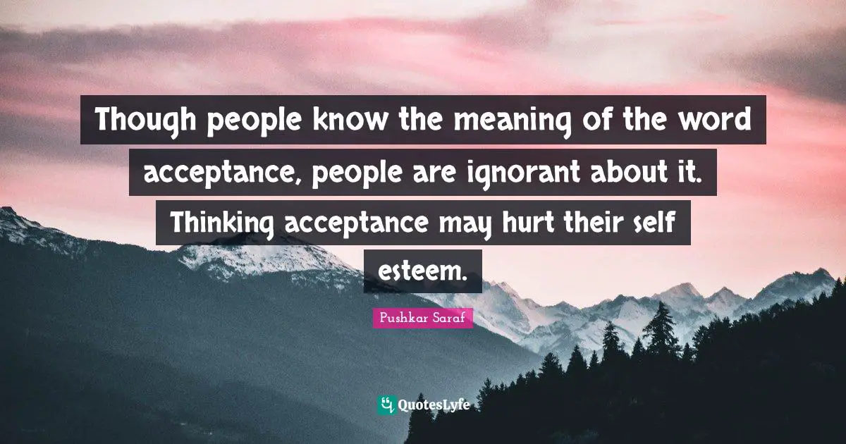 Though people know the meaning of the word acceptance, people are ignorant about it. Thinking acceptance may hurt their self esteem.