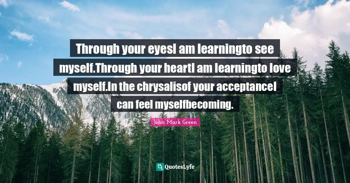 Through your eyesI am learningto see myself.Through your heartI am learningto love myself.In the chrysalisof your acceptanceI can feel myselfbecoming.