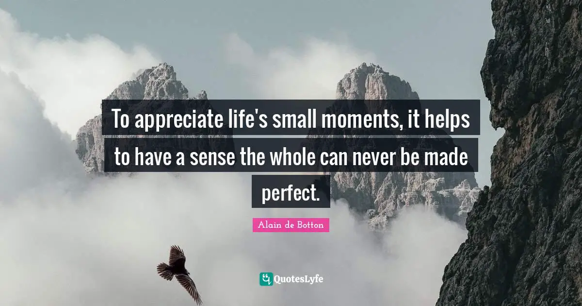 To appreciate life's small moments, it helps to have a sense the whole can never be made perfect.