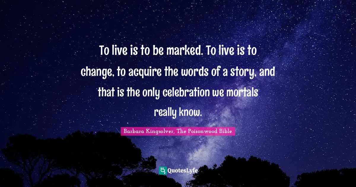 To live is to be marked. To live is to change, to acquire the words of a story, and that is the only celebration we mortals really know.