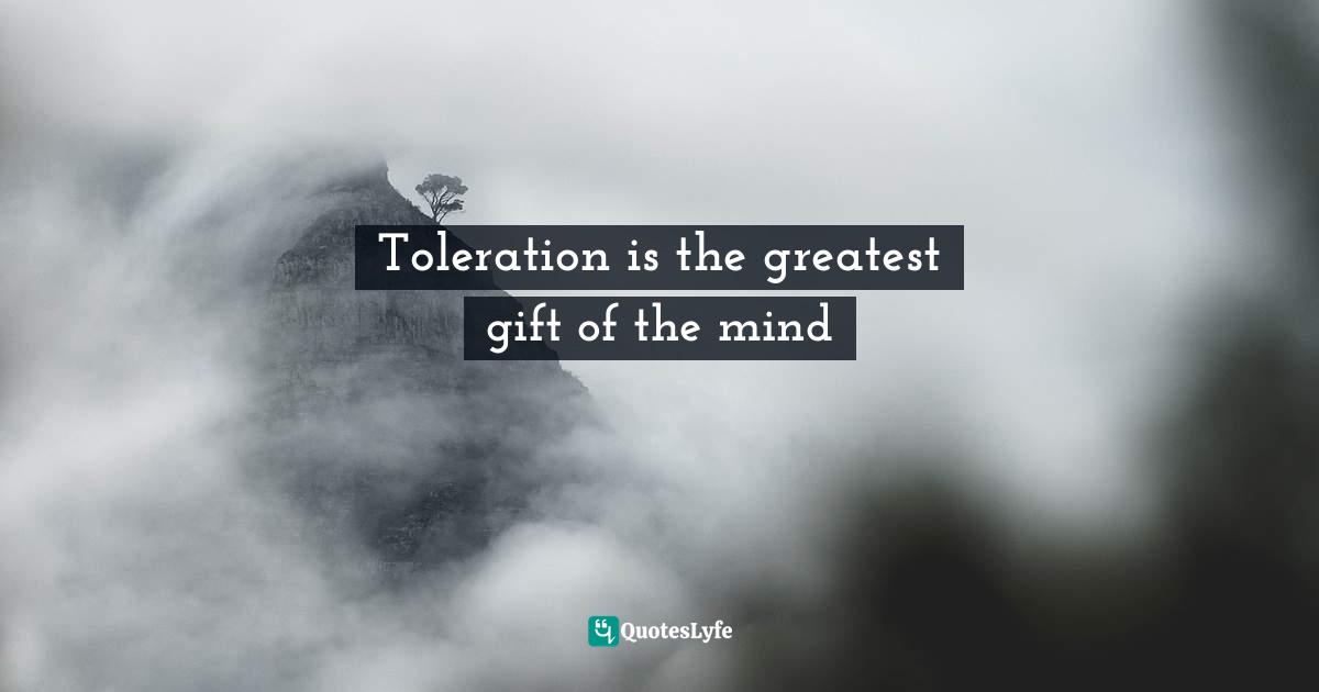 Toleration is the greatest gift of the mind