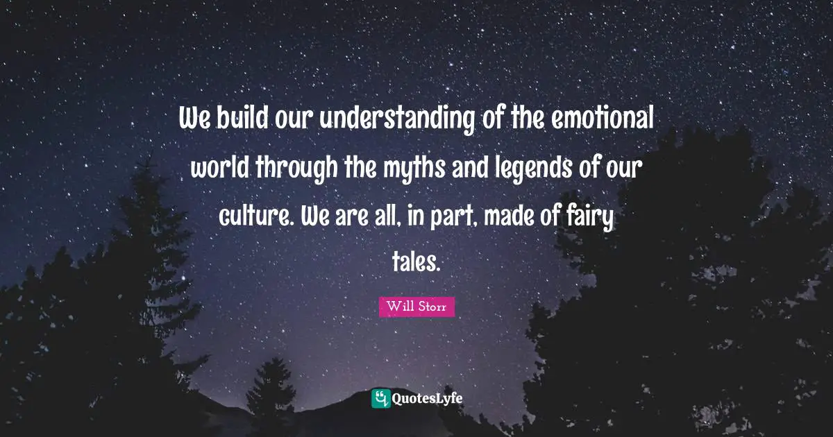 We build our understanding of the emotional world through the myths and legends of our culture. We are all, in part, made of fairy tales.