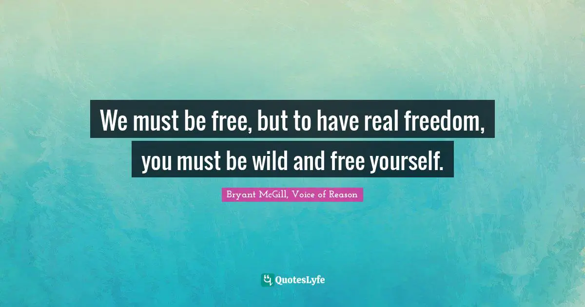 Bryant McGill Quotes: "We must be free, but to have real freedom, you must be wild and free yourself."