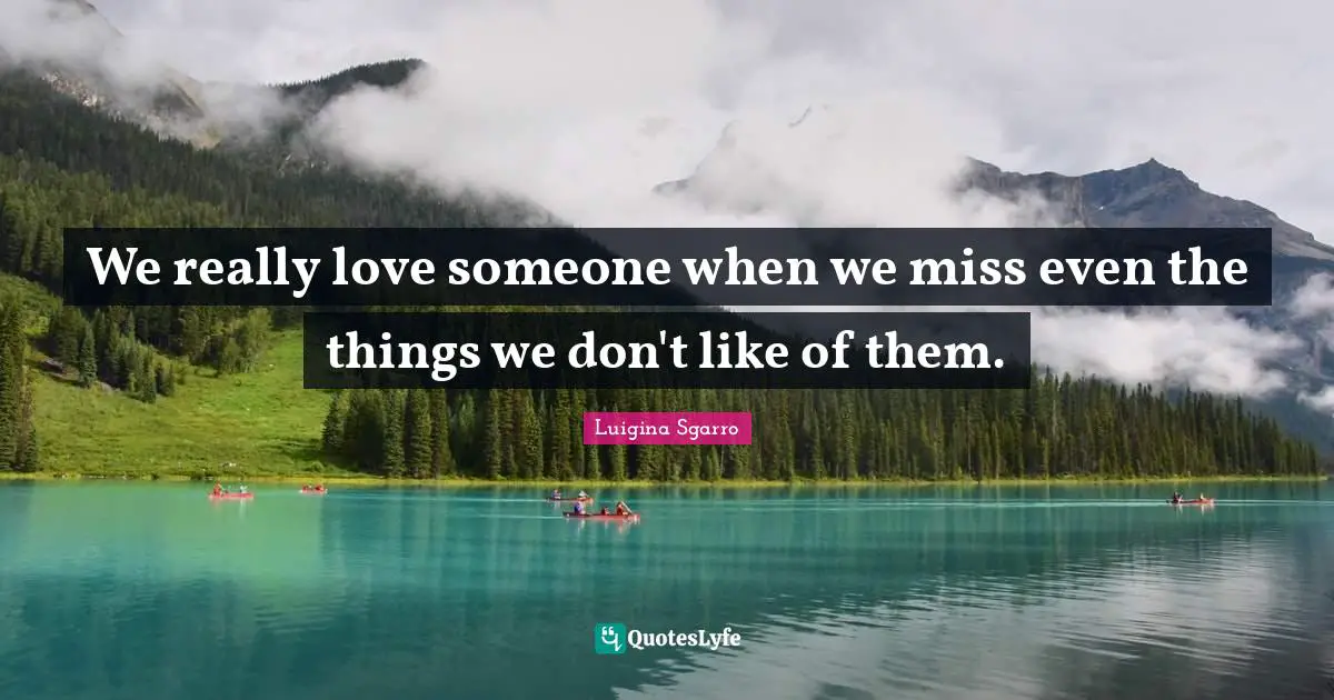 We really love someone when we miss even the things we don't like of them.