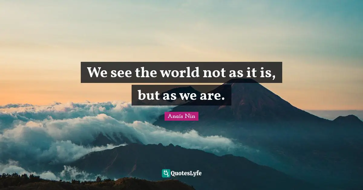 We see the world not as it is, but as we are.