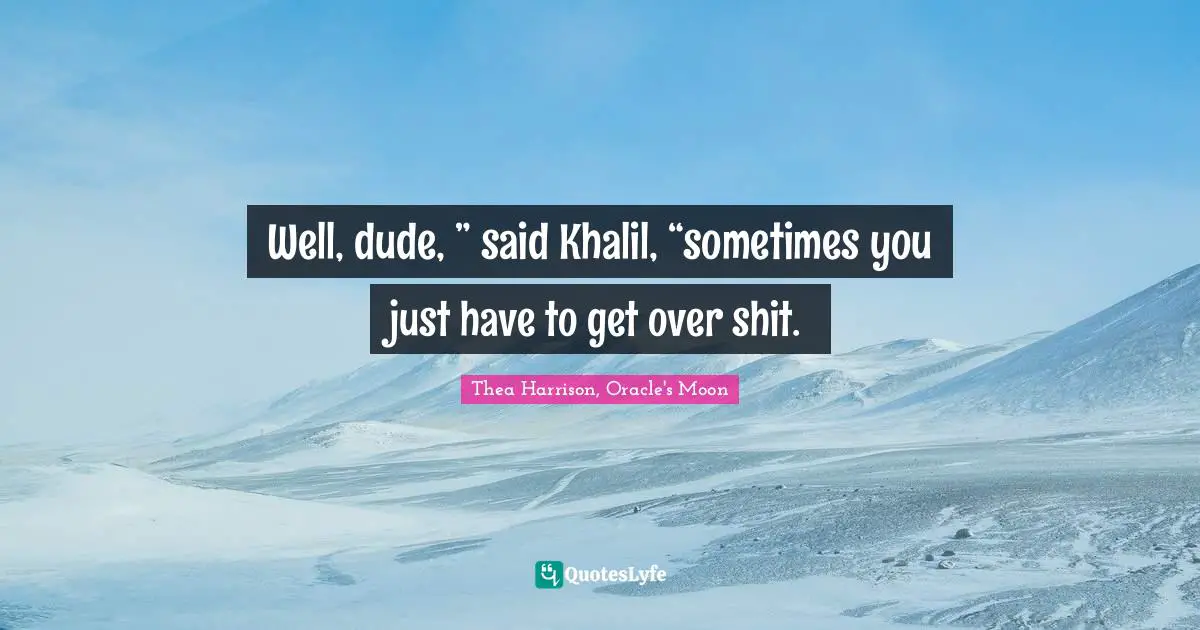 Well, dude, ” said Khalil, “sometimes you just have to get over shit.