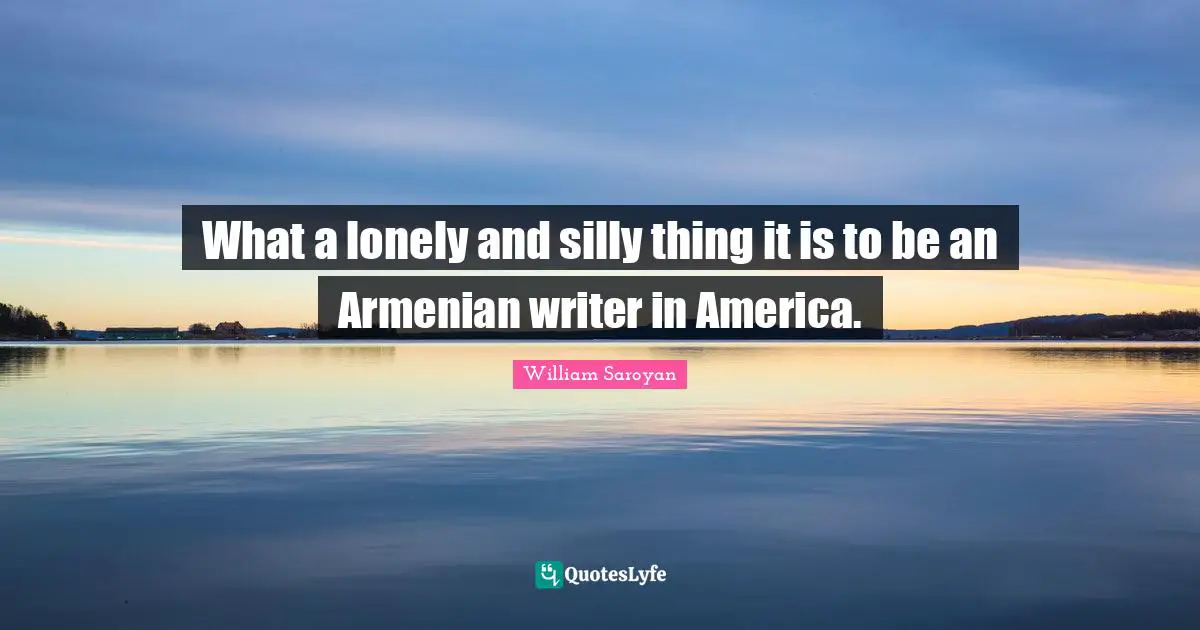 What a lonely and silly thing it is to be an Armenian writer in America.