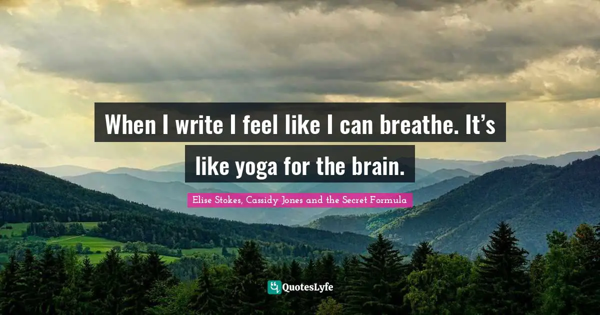 When I write I feel like I can breathe. It’s like yoga for the brain.