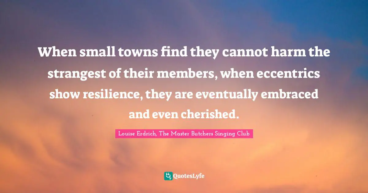 When small towns find they cannot harm the strangest of their members, when eccentrics show resilience, they are eventually embraced and even cherished.