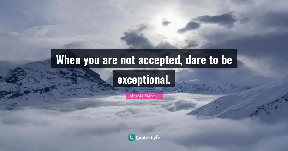 When you are not accepted, dare to be exceptional.