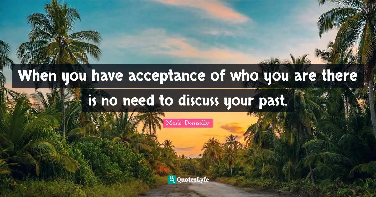 When you have acceptance of who you are there is no need to discuss your past.