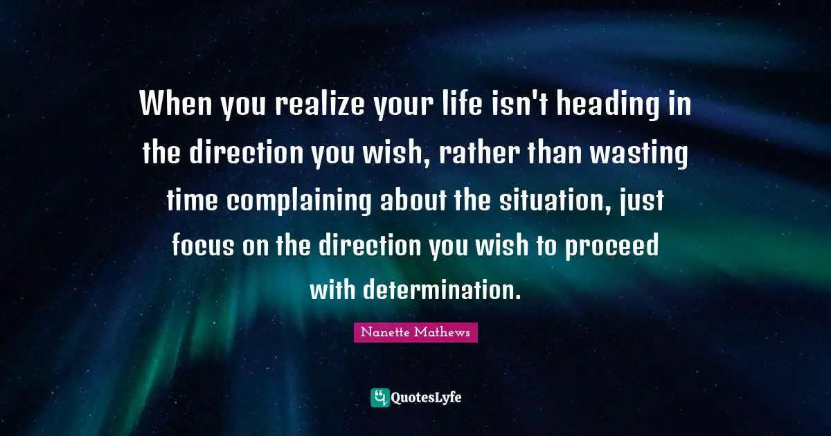 Nanette Mathews Quotes: When you realize your life isn't heading in the direction you wish, rather than wasting time complaining about the situation, just focus on the direction you wish to proceed with determination.