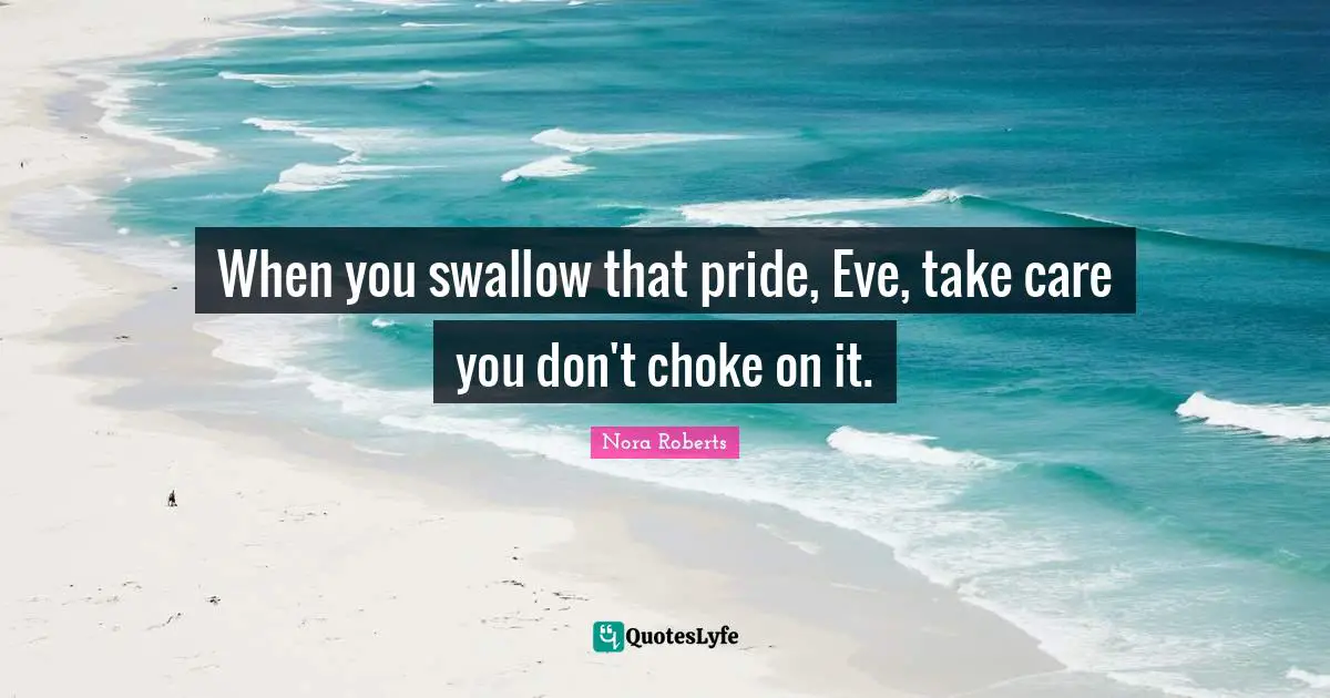 When you swallow that pride, Eve, take care you don't choke on it.